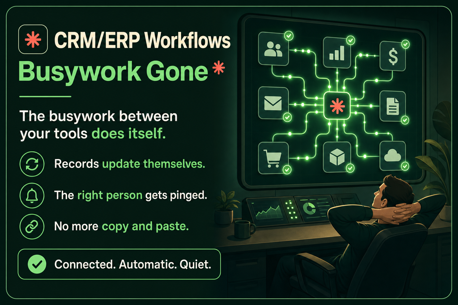CRM/ERP Workflows, busywork gone: the busywork between your tools does itself. Records update themselves, the right person gets pinged, no more copy and paste. Connected. Automatic. Quiet.